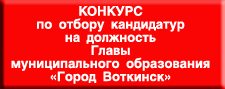 Конкурс по отбору кандидатур на должность Главы муниципального образования «Город Воткинск» Конкурс по отбору кандидатур на должность Главы муниципального образования «Город Воткинск».